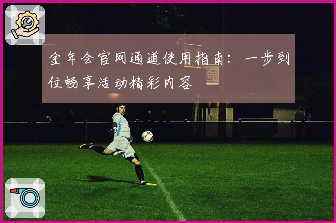 金年会官网通道使用指南:一步到位畅享活动精彩内容