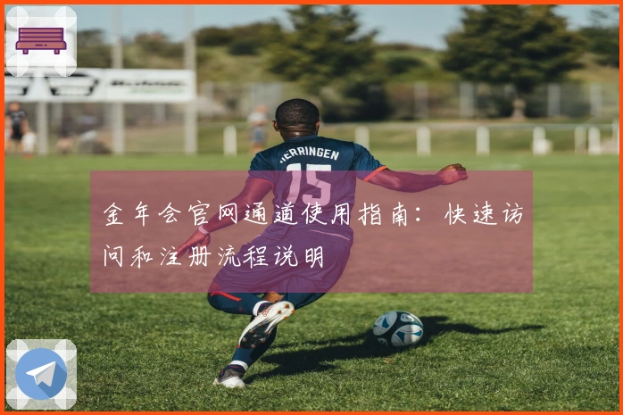 金年会官网通道使用指南:快速访问和注册流程说明