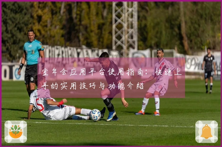 金年会应用平台使用指南：快速上手的实用技巧与功能介绍