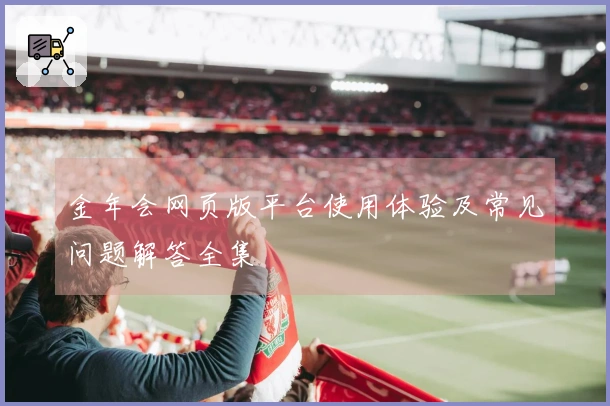 金年会网页版平台使用体验及常见问题解答全集