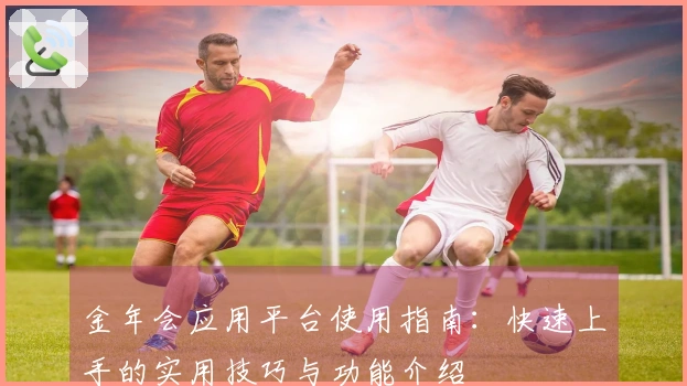 金年会应用平台使用指南：快速上手的实用技巧与功能介绍