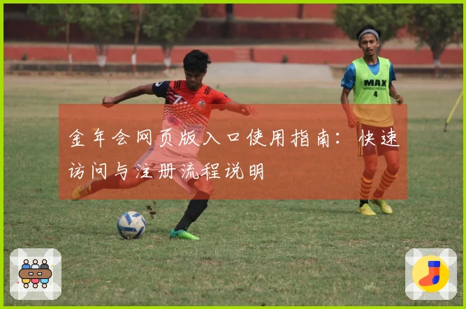 金年会网页版入口使用指南：快速访问与注册流程说明