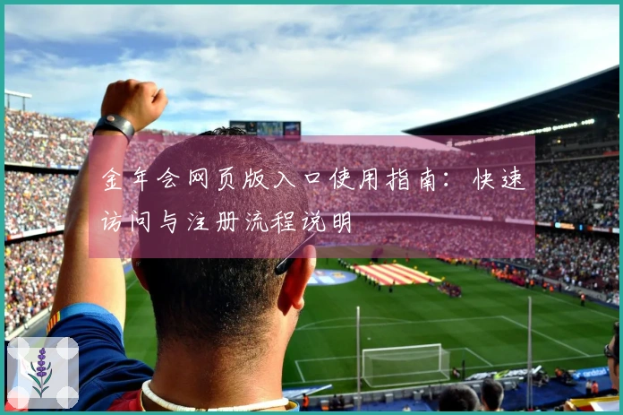 金年会网页版入口使用指南：快速访问与注册流程说明