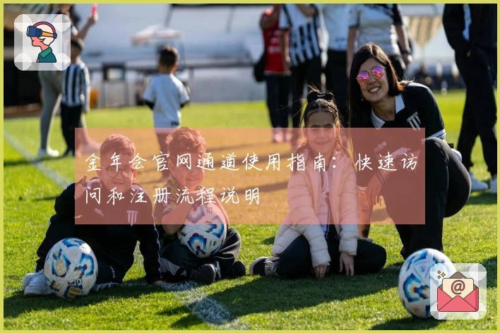 金年会官网通道使用指南：快速访问和注册流程说明