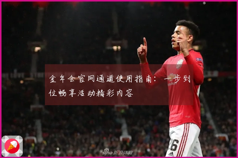 金年会官网通道使用指南：一步到位畅享活动精彩内容