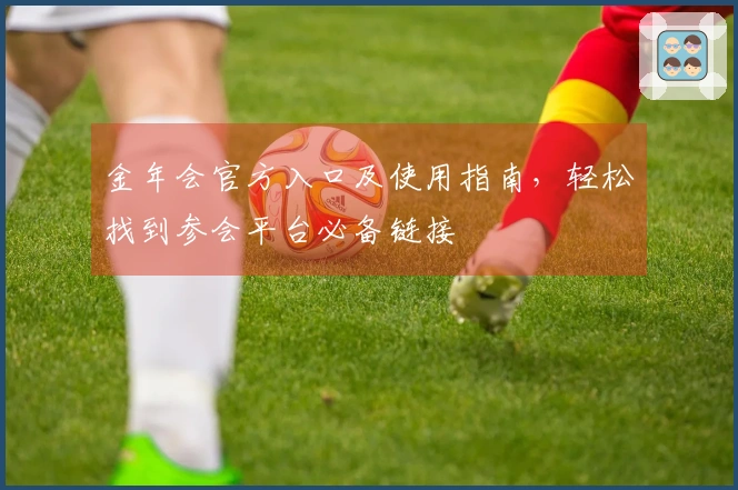 金年会官方入口及使用指南,轻松找到参会平台必备链接