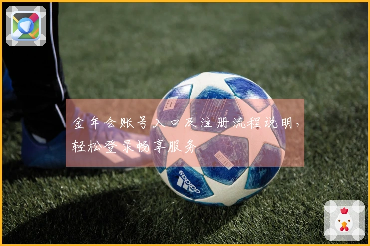 金年会账号入口及注册流程说明，轻松登录畅享服务