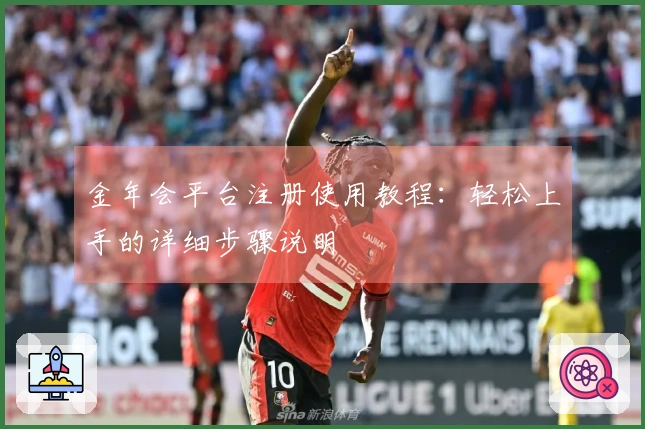 金年会平台注册使用教程：轻松上手的详细步骤说明