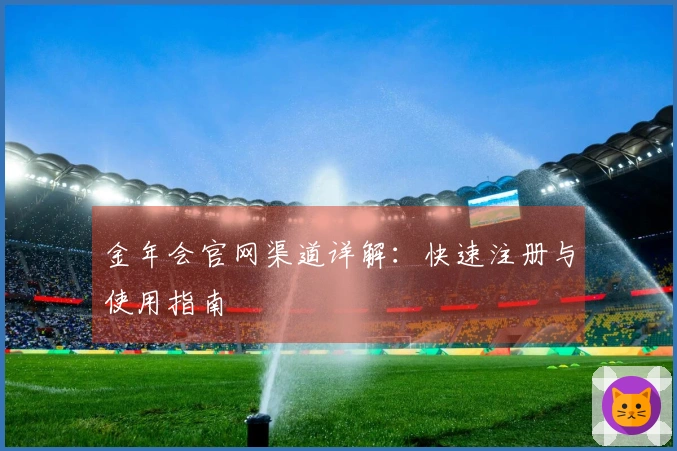 金年会官网渠道详解：快速注册与使用指南
