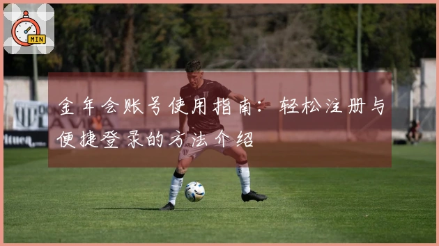 金年会账号使用指南：轻松注册与便捷登录的方法介绍