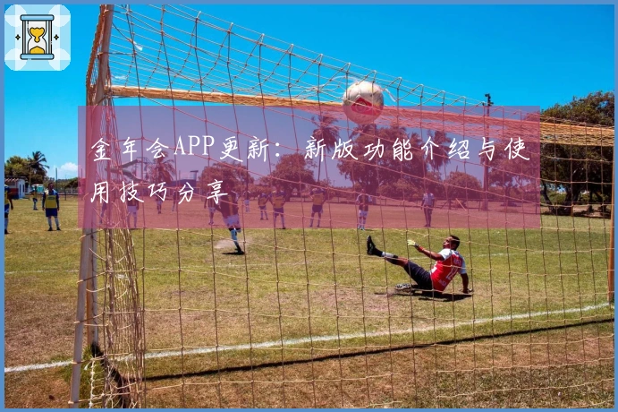 金年会APP更新：新版功能介绍与使用技巧分享