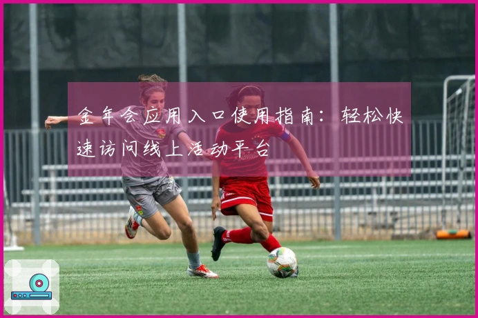 金年会应用入口使用指南：轻松快速访问线上活动平台