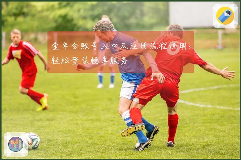 金年会账号入口及注册流程说明,轻松登录畅享服务