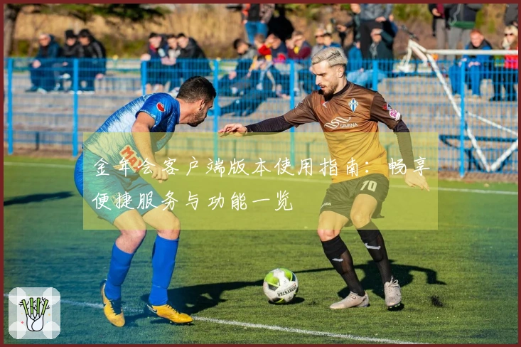 金年会客户端版本使用指南：畅享便捷服务与功能一览