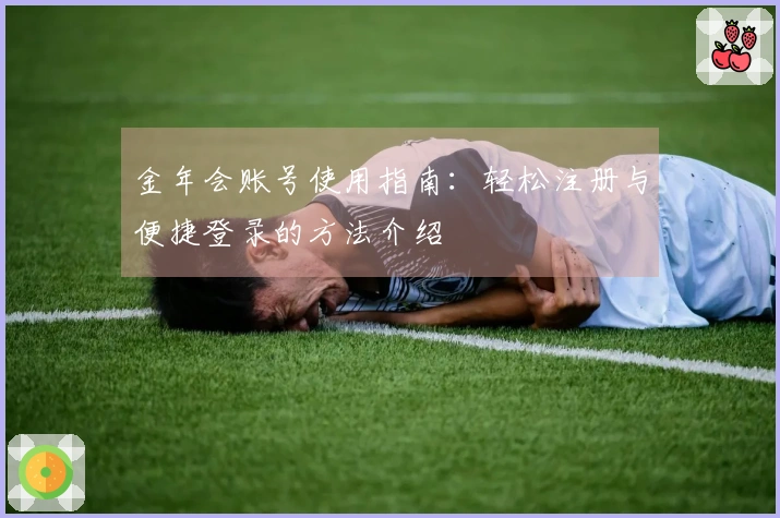 金年会账号使用指南：轻松注册与便捷登录的方法介绍