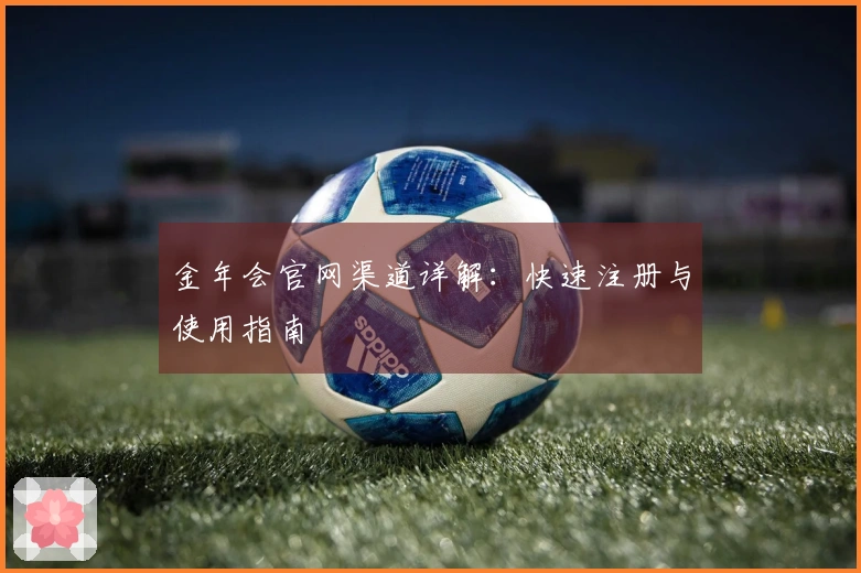 金年会官网渠道详解:快速注册与使用指南